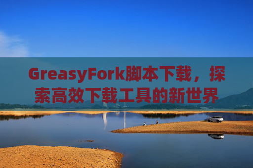 GreasyFork脚本下载，探索高效下载工具的新世界